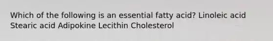 Which of the following is an essential fatty acid? ​Linoleic acid ​Stearic acid ​Adipokine ​Lecithin ​Cholesterol