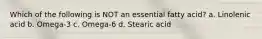 Which of the following is NOT an essential fatty acid? a. Linolenic acid b. Omega-3 c. Omega-6 d. Stearic acid