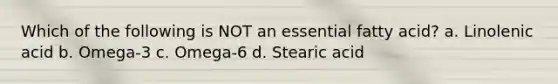 Which of the following is NOT an essential fatty acid? a. Linolenic acid b. Omega-3 c. Omega-6 d. Stearic acid