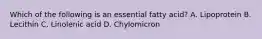 Which of the following is an essential fatty acid? A. Lipoprotein B. Lecithin C. Linolenic acid D. Chylomicron