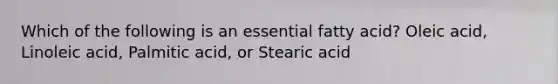 Which of the following is an essential fatty acid? Oleic acid, Linoleic acid, Palmitic acid, or Stearic acid