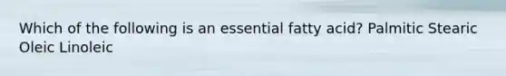 Which of the following is an essential fatty acid? Palmitic Stearic Oleic Linoleic