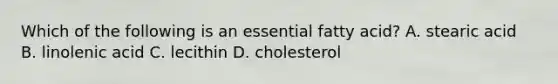 Which of the following is an essential fatty acid? A. stearic acid B. linolenic acid C. lecithin D. cholesterol