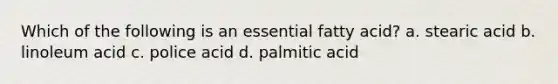 Which of the following is an essential fatty acid? a. stearic acid b. linoleum acid c. police acid d. palmitic acid