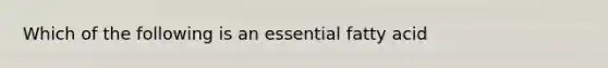 Which of the following is an essential fatty acid