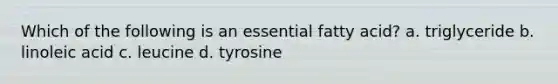 Which of the following is an essential fatty acid? a. triglyceride b. linoleic acid c. leucine d. tyrosine