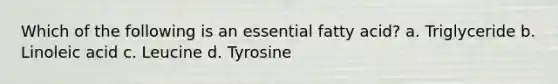 Which of the following is an essential fatty acid? a. Triglyceride b. Linoleic acid c. Leucine d. Tyrosine