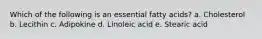 Which of the following is an essential fatty acids? a. ​Cholesterol b. ​Lecithin c. ​Adipokine d. ​Linoleic acid e. Stearic acid