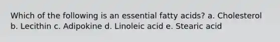 Which of the following is an essential fatty acids? a. ​Cholesterol b. ​Lecithin c. ​Adipokine d. ​Linoleic acid e. Stearic acid