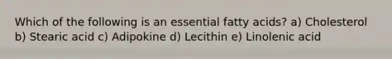 Which of the following is an essential fatty acids? a) Cholesterol b) Stearic acid c) Adipokine d) Lecithin e) Linolenic acid