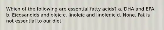 Which of the following are essential fatty acids? a. DHA and EPA b. Eicosanoids and oleic c. linoleic and linolenic d. None. Fat is not essential to our diet.