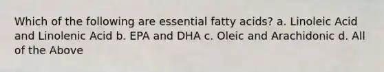 Which of the following are essential fatty acids? a. Linoleic Acid and Linolenic Acid b. EPA and DHA c. Oleic and Arachidonic d. All of the Above