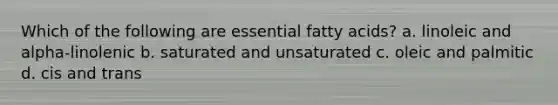 Which of the following are essential fatty acids? a. linoleic and alpha-linolenic b. saturated and unsaturated c. oleic and palmitic d. cis and trans