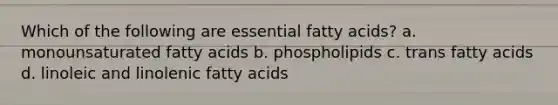 Which of the following are essential fatty acids? a. monounsaturated fatty acids b. phospholipids c. trans fatty acids d. linoleic and linolenic fatty acids