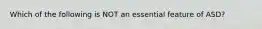 Which of the following is NOT an essential feature of ASD?