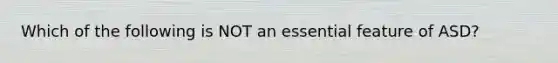 Which of the following is NOT an essential feature of ASD?