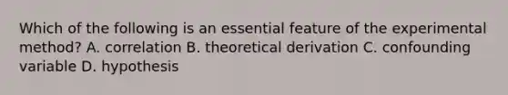 Which of the following is an essential feature of the experimental method? A. correlation B. theoretical derivation C. confounding variable D. hypothesis