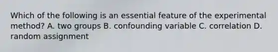 Which of the following is an essential feature of the experimental method? A. two groups B. confounding variable C. correlation D. random assignment