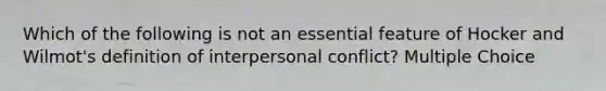 Which of the following is not an essential feature of Hocker and Wilmot's definition of interpersonal conflict? Multiple Choice