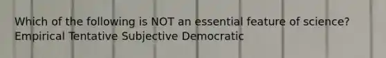 Which of the following is NOT an essential feature of science? Empirical Tentative Subjective Democratic