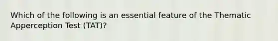 Which of the following is an essential feature of the Thematic Apperception Test (TAT)?