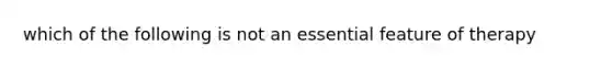 which of the following is not an essential feature of therapy