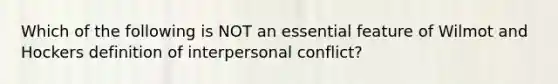 Which of the following is NOT an essential feature of Wilmot and Hockers definition of interpersonal conflict?