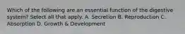 Which of the following are an essential function of the digestive system? Select all that apply. A. Secretion B. Reproduction C. Absorption D. Growth & Development