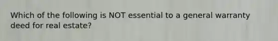 Which of the following is NOT essential to a general warranty deed for real estate?