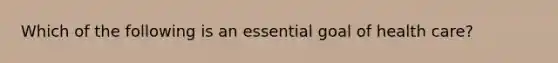 Which of the following is an essential goal of health care?