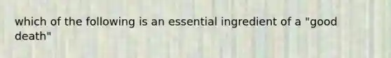 which of the following is an essential ingredient of a "good death"