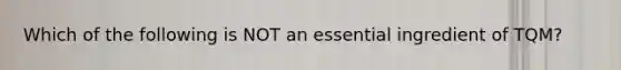 Which of the following is NOT an essential ingredient of TQM?