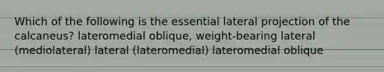 Which of the following is the essential lateral projection of the calcaneus? lateromedial oblique, weight-bearing lateral (mediolateral) lateral (lateromedial) lateromedial oblique