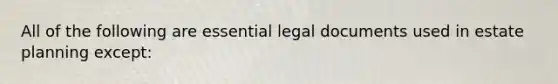 All of the following are essential legal documents used in estate planning except: