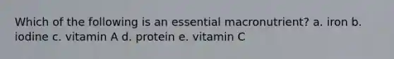 Which of the following is an essential macronutrient? a. iron b. iodine c. vitamin A d. protein e. vitamin C