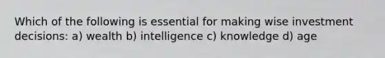 Which of the following is essential for making wise investment decisions: a) wealth b) intelligence c) knowledge d) age