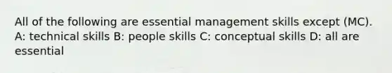 All of the following are essential management skills except (MC). A: technical skills B: people skills C: conceptual skills D: all are essential