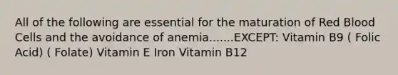 All of the following are essential for the maturation of Red Blood Cells and the avoidance of anemia.......EXCEPT: Vitamin B9 ( Folic Acid) ( Folate) Vitamin E Iron Vitamin B12