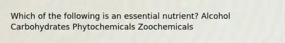 Which of the following is an essential nutrient? Alcohol Carbohydrates Phytochemicals Zoochemicals