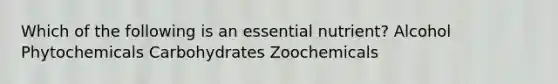 Which of the following is an essential nutrient? Alcohol Phytochemicals Carbohydrates Zoochemicals