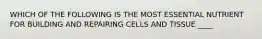 WHICH OF THE FOLLOWING IS THE MOST ESSENTIAL NUTRIENT FOR BUILDING AND REPAIRING CELLS AND TISSUE ____