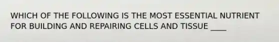 WHICH OF THE FOLLOWING IS THE MOST ESSENTIAL NUTRIENT FOR BUILDING AND REPAIRING CELLS AND TISSUE ____