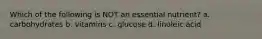 Which of the following is NOT an essential nutrient? a. carbohydrates b. vitamins c. glucose d. linoleic acid