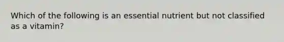 Which of the following is an essential nutrient but not classified as a vitamin?