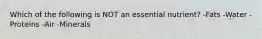 Which of the following is NOT an essential​ nutrient? -Fats -Water -Proteins -Air -Minerals