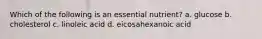 Which of the following is an essential nutrient? a. glucose b. cholesterol c. linoleic acid d. eicosahexanoic acid