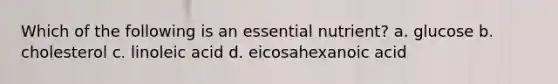 Which of the following is an essential nutrient? a. glucose b. cholesterol c. linoleic acid d. eicosahexanoic acid