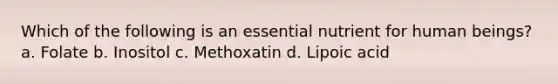 Which of the following is an essential nutrient for human beings? a. Folate b. Inositol c. Methoxatin d. Lipoic acid