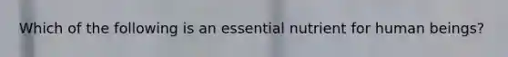 Which of the following is an essential nutrient for human beings?