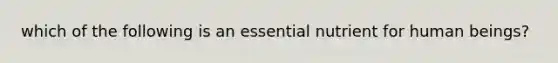 which of the following is an essential nutrient for human beings?